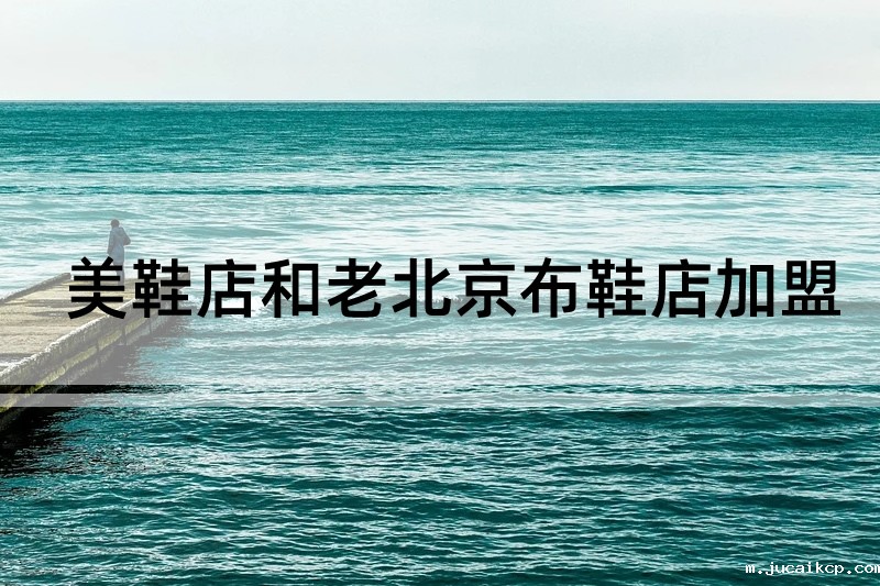 美鞋店加盟和老北京布鞋店加盟如何选择？