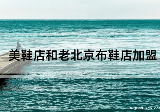 美鞋店加盟和老北京布鞋店加盟如何选择？